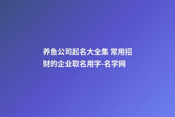 养鱼公司起名大全集 常用招财的企业取名用字-名学网-第1张-公司起名-玄机派